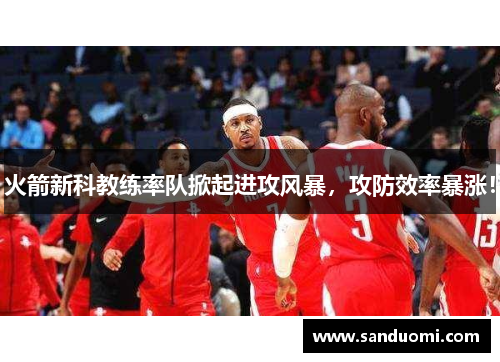 火箭新科教练率队掀起进攻风暴，攻防效率暴涨！